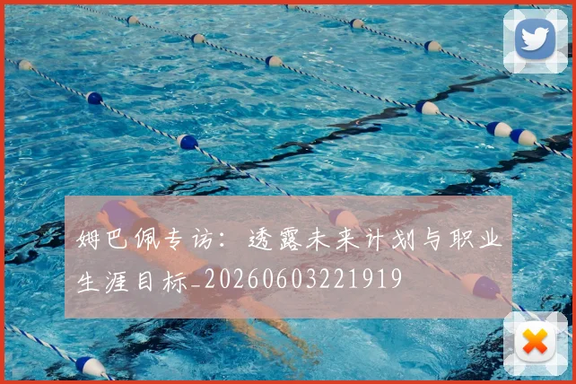 姆巴佩专访:透露未来计划与职业生涯目标_20260603221919