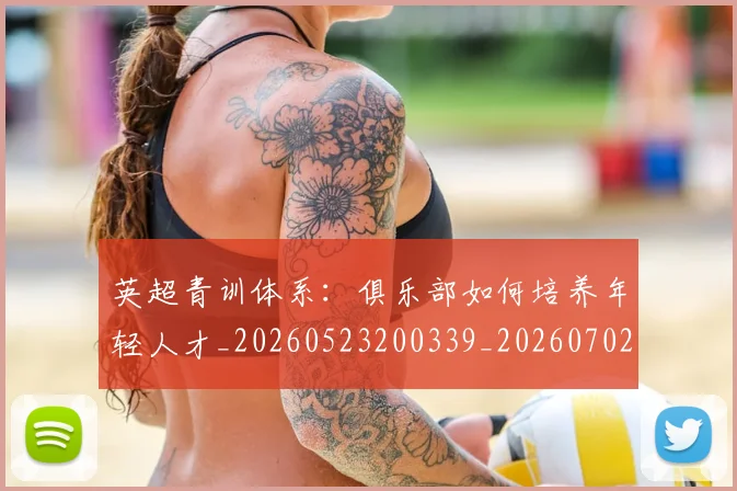 英超青训体系：俱乐部如何培养年轻人才_20260523200339_20260702175208
