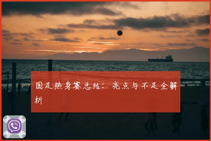 国足热身赛总结:亮点与不足全解析