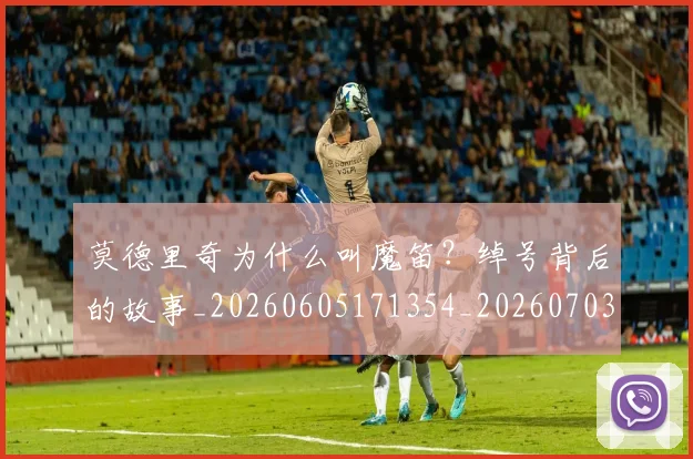 莫德里奇为什么叫魔笛？绰号背后的故事_20260605171354_20260703181742