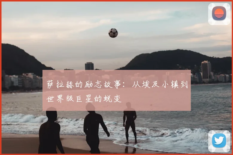 萨拉赫的励志故事:从埃及小镇到世界级巨星的蜕变