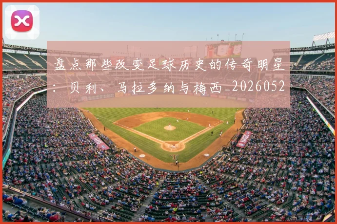 盘点那些改变足球历史的传奇明星：贝利、马拉多纳与梅西_20260523113557
