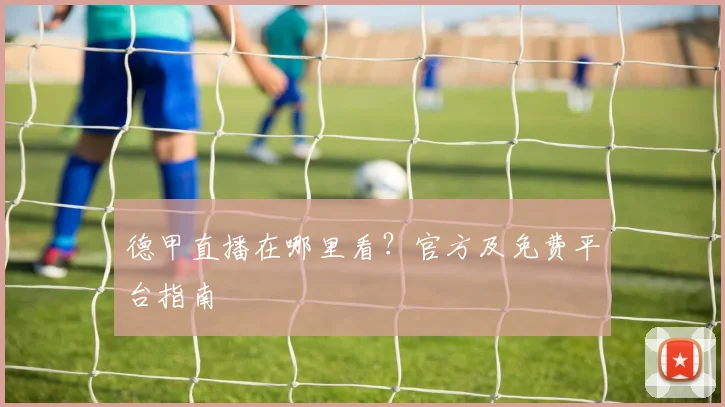 德甲直播在哪里看?官方及免费平台指南