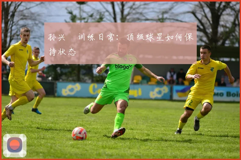 孙兴慜训练日常:顶级球星如何保持状态