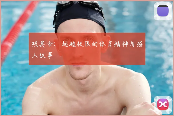 残奥会:超越极限的体育精神与感人故事