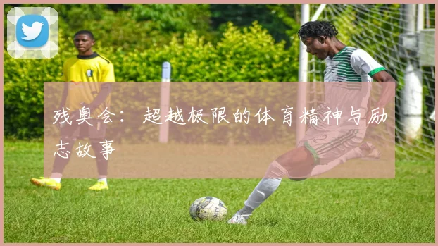残奥会:超越极限的体育精神与励志故事