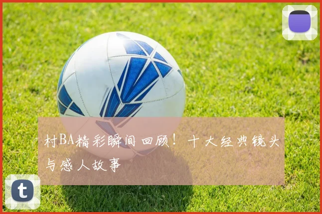 村BA精彩瞬间回顾!十大经典镜头与感人故事