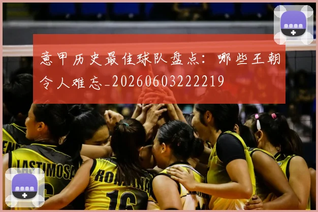 意甲历史最佳球队盘点:哪些王朝令人难忘_20260603222219