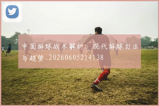 中国排球战术解析:现代排球打法与趋势_20260605214138