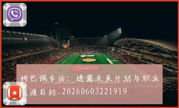 姆巴佩专访:透露未来计划与职业生涯目标_20260603221919