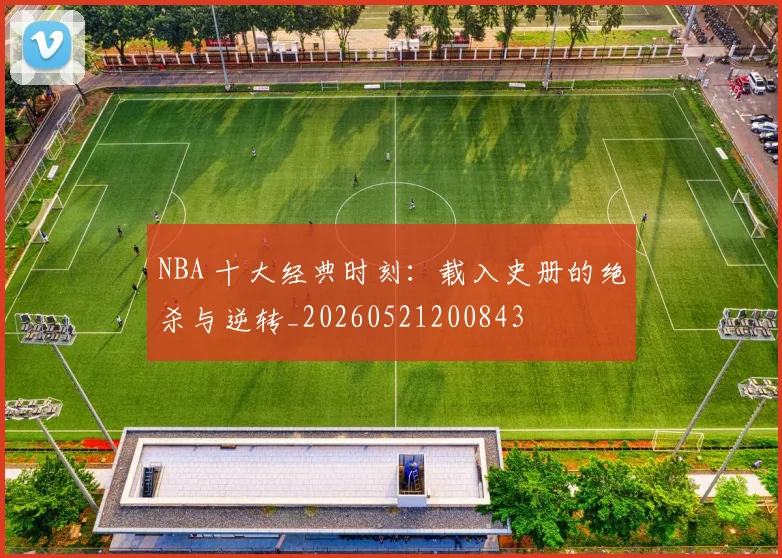 NBA 十大经典时刻：载入史册的绝杀与逆转_20260521200843