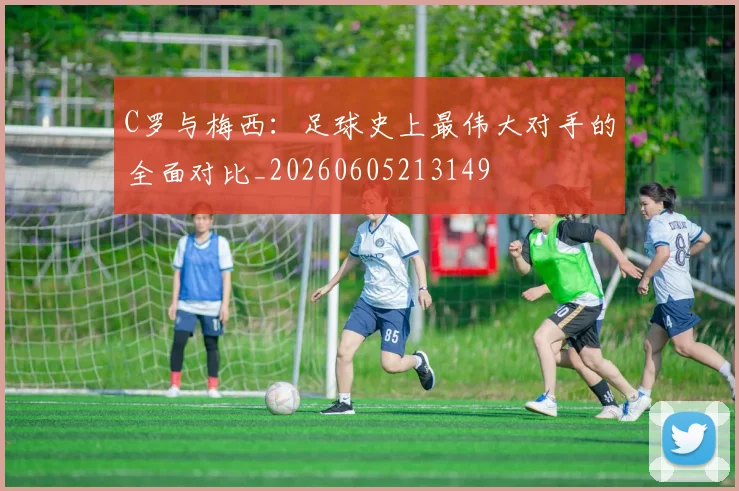 C罗与梅西:足球史上最伟大对手的全面对比_20260605213149