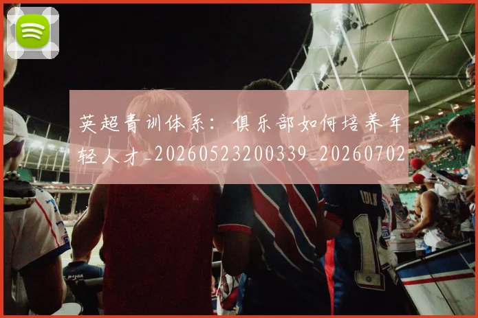英超青训体系：俱乐部如何培养年轻人才_20260523200339_20260702175208