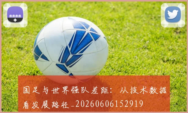 国足与世界强队差距:从技术数据看发展路径_20260606152919