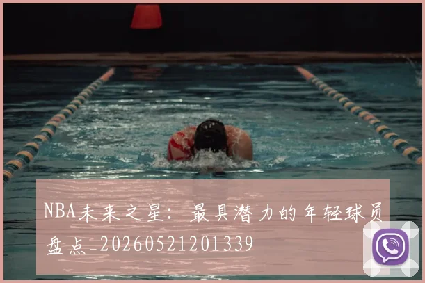NBA未来之星:最具潜力的年轻球员盘点_20260521201339
