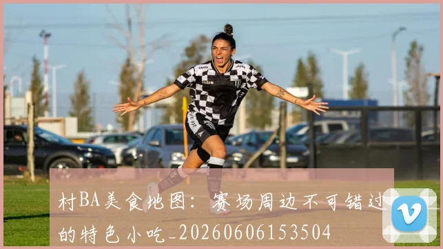 村BA美食地图:赛场周边不可错过的特色小吃_20260606153504