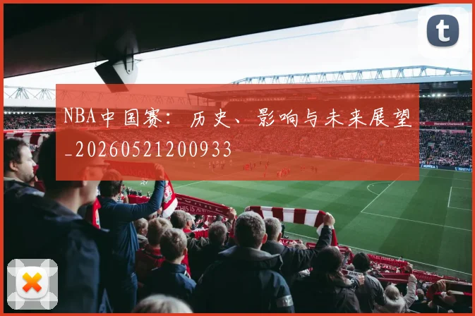 NBA中国赛:历史、影响与未来展望_20260521200933