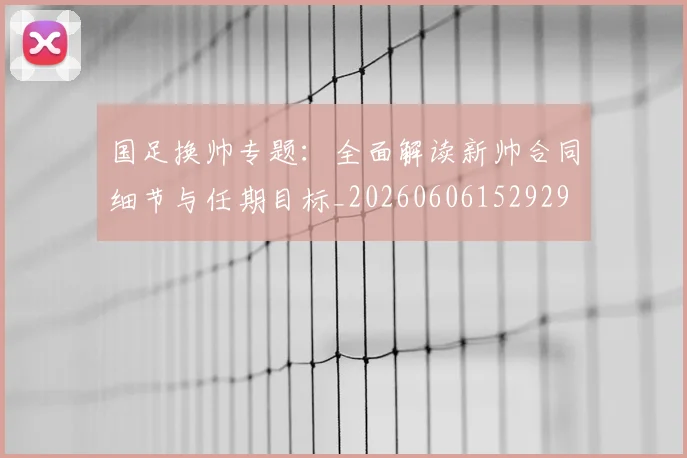 国足换帅专题：全面解读新帅合同细节与任期目标_20260606152929