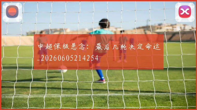 中超保级悬念：最后几轮决定命运_20260605214254