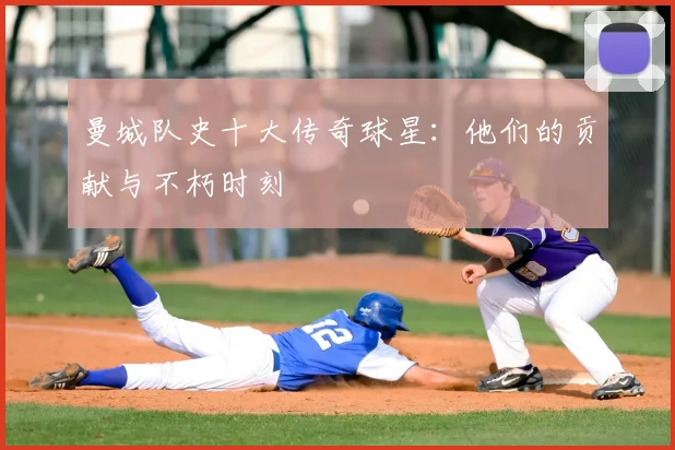 曼城队史十大传奇球星:他们的贡献与不朽时刻