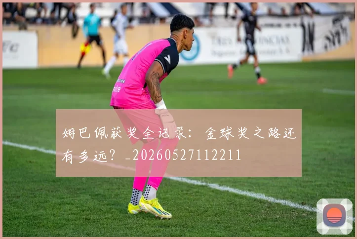 姆巴佩获奖全记录：金球奖之路还有多远？_20260527112211