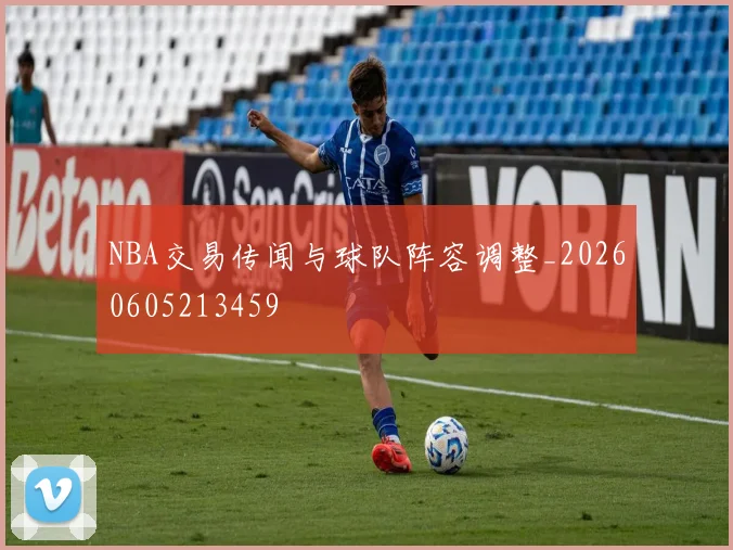 NBA交易传闻与球队阵容调整_20260605213459
