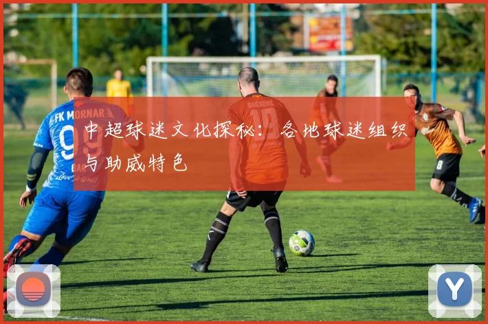 中超球迷文化探秘:各地球迷组织与助威特色
