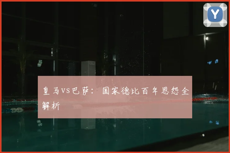 皇马vs巴萨:国家德比百年恩怨全解析
