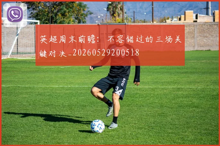 英超周末前瞻：不容错过的三场关键对决_20260529200518