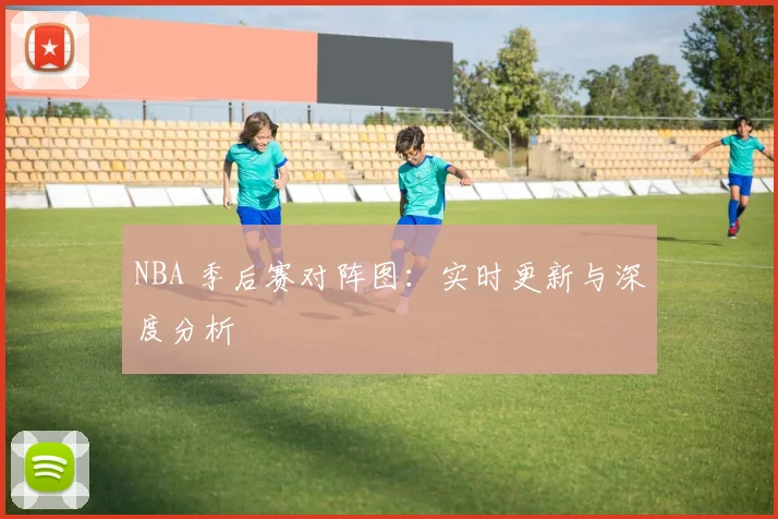 NBA 季后赛对阵图：实时更新与深度分析