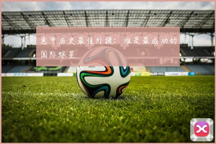 意甲历史最佳外援:谁是最成功的国际球星