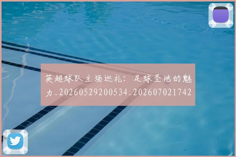 英超球队主场巡礼:足球圣地的魅力_20260529200534_20260702174255