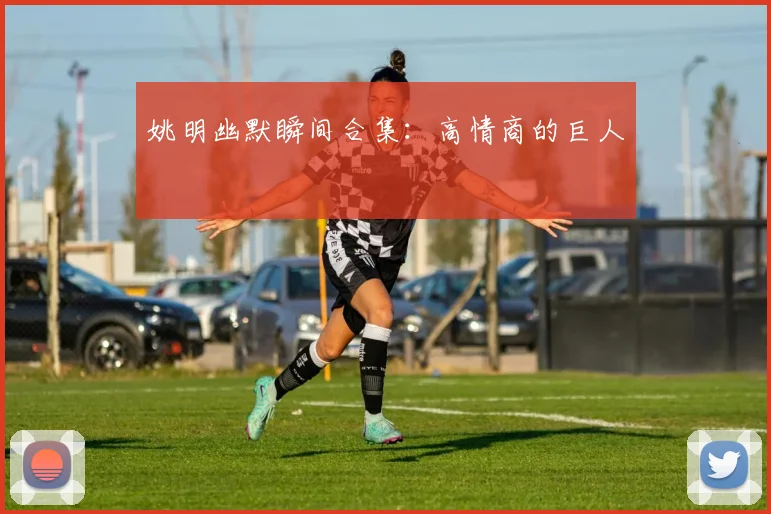 姚明幽默瞬间合集:高情商的巨人