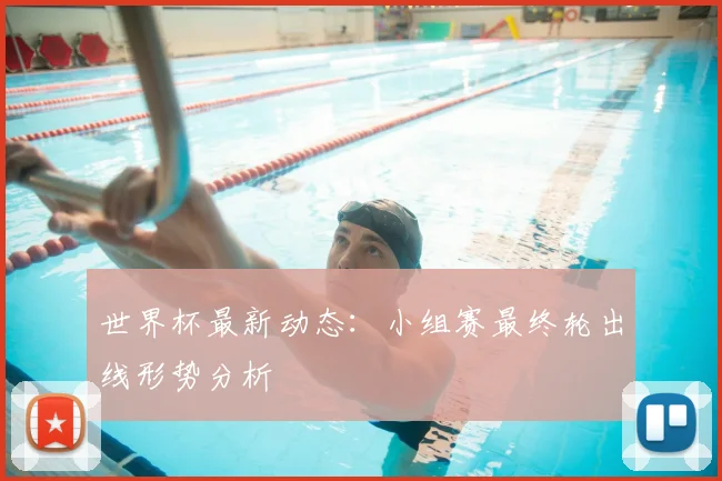 世界杯最新动态：小组赛最终轮出线形势分析