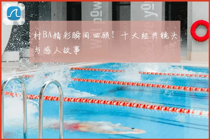 村BA精彩瞬间回顾!十大经典镜头与感人故事
