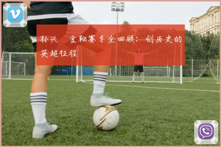 孙兴慜金靴赛季全回顾:创历史的英超征程
