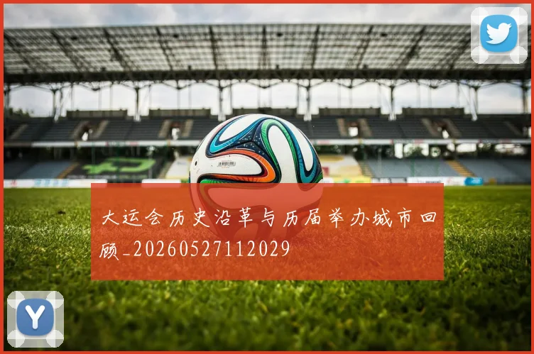 大运会历史沿革与历届举办城市回顾_20260527112029