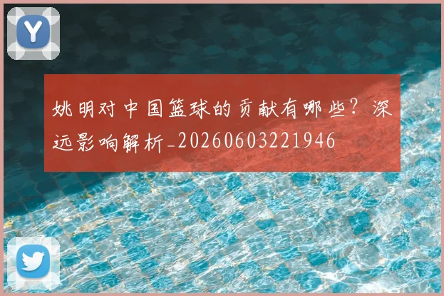 姚明对中国篮球的贡献有哪些?深远影响解析_20260603221946