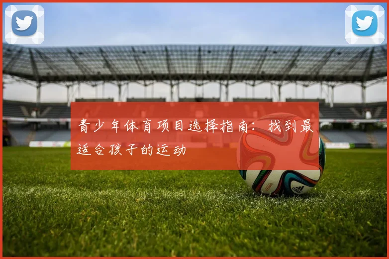 青少年体育项目选择指南:找到最适合孩子的运动