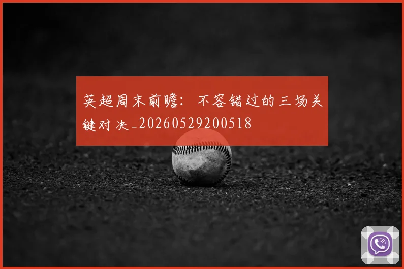 英超周末前瞻：不容错过的三场关键对决_20260529200518