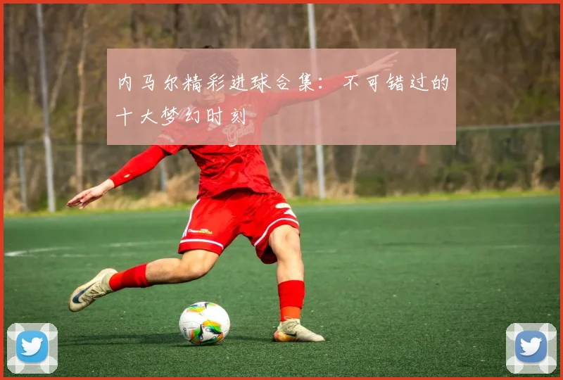 内马尔精彩进球合集：不可错过的十大梦幻时刻