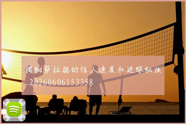 揭秘萨拉赫的惊人速度和进球秘诀_20260606153358