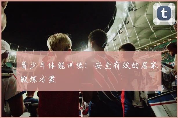 青少年体能训练:安全有效的居家锻炼方案