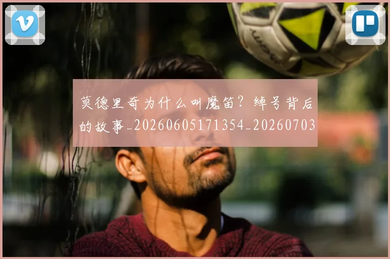 莫德里奇为什么叫魔笛？绰号背后的故事_20260605171354_20260703181742