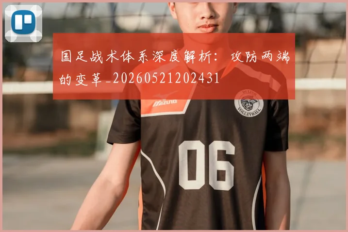 国足战术体系深度解析:攻防两端的变革_20260521202431