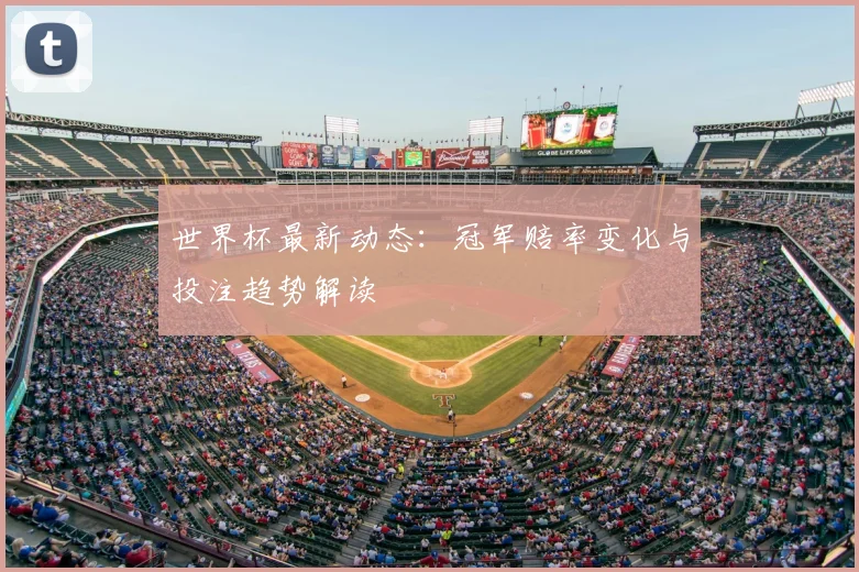 世界杯最新动态：冠军赔率变化与投注趋势解读