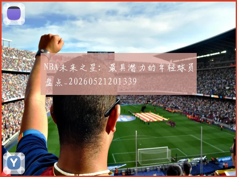 NBA未来之星:最具潜力的年轻球员盘点_20260521201339