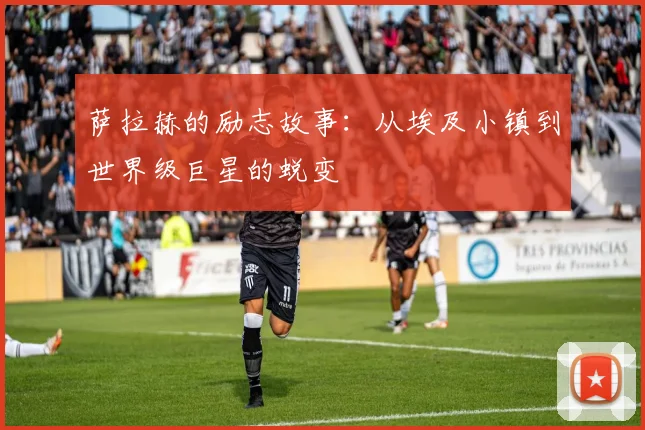 萨拉赫的励志故事:从埃及小镇到世界级巨星的蜕变