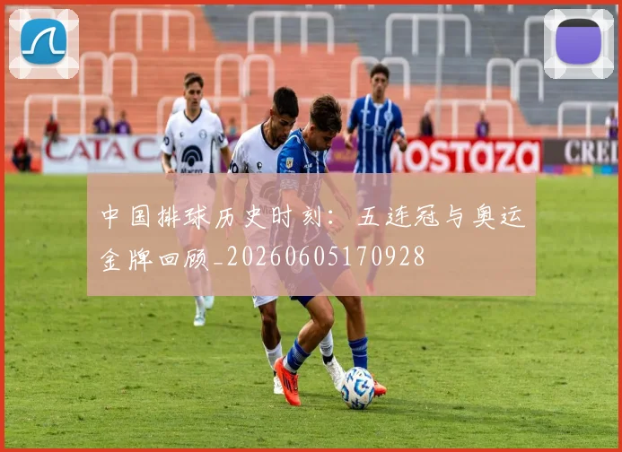 中国排球历史时刻:五连冠与奥运金牌回顾_20260605170928