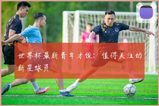 世界杯最新青年才俊:值得关注的新星球员